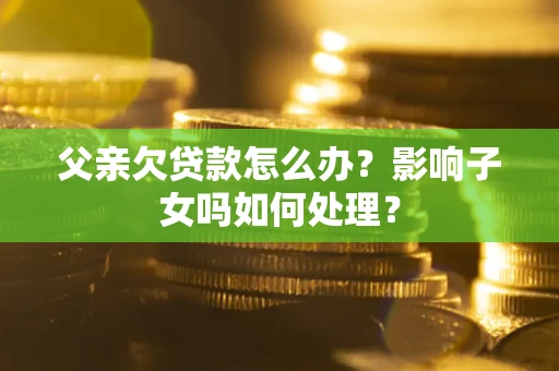 北京父亲欠贷款怎么办？影响子女吗如何处理？