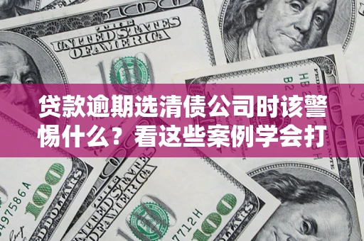 北京贷款逾期选清债公司时该警惕什么？看这些案例学会打翻身仗