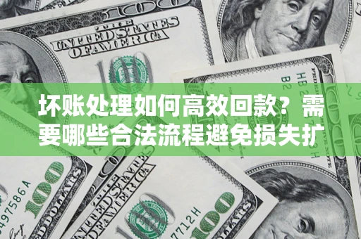 北京坏账处理如何高效回款？需要哪些合法流程避免损失扩大？