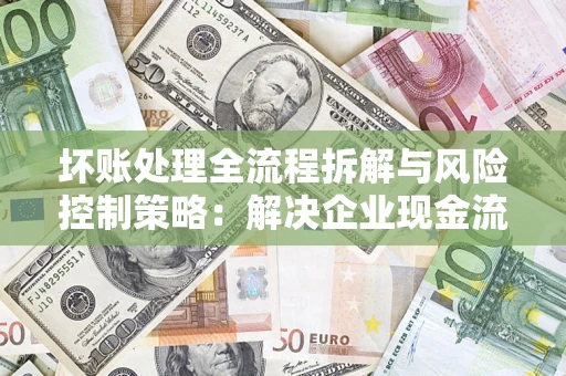 北京坏账处理全流程拆解与风险控制策略：解决企业现金流顽疾的实战指南