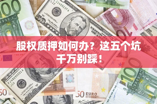 北京股权质押如何办？这五个坑千万别踩！