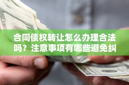 北京合同债权转让怎么办理合法吗？注意事项有哪些避免纠纷？