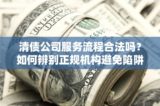 北京清债公司服务流程合法吗？如何辨别正规机构避免陷阱？