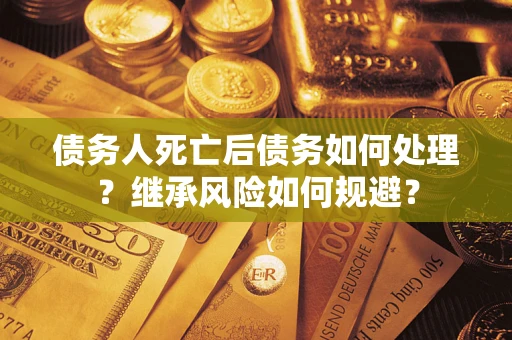 北京债务人死亡后债务如何处理？继承风险如何规避？