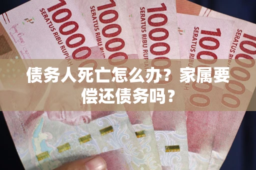 北京债务人死亡怎么办？家属要偿还债务吗？