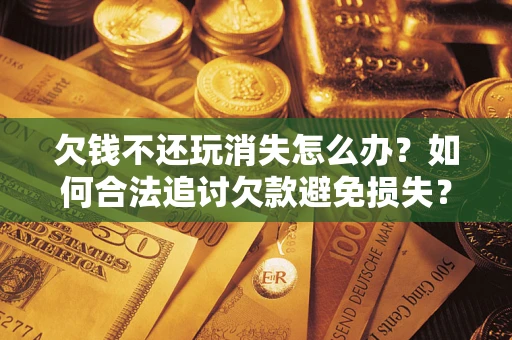 北京欠钱不还玩消失怎么办?如何合法追讨欠款避免损失? 北京欠钱不还玩消失怎么办?如何合法追讨欠款避免损失?