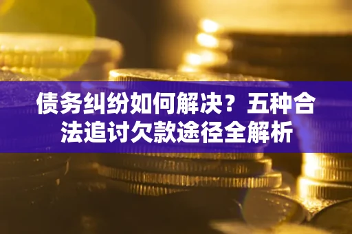 北京债务纠纷如何解决？五种合法追讨欠款途径全解析