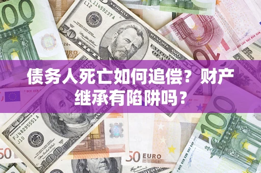 北京债务人死亡如何追偿？财产继承有陷阱吗？