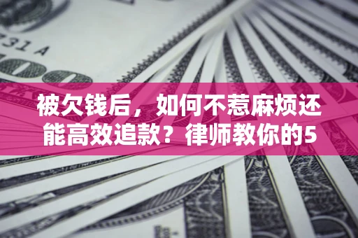 北京被欠钱后，如何不惹麻烦还能高效追款？律师教你的5步合法讨债法