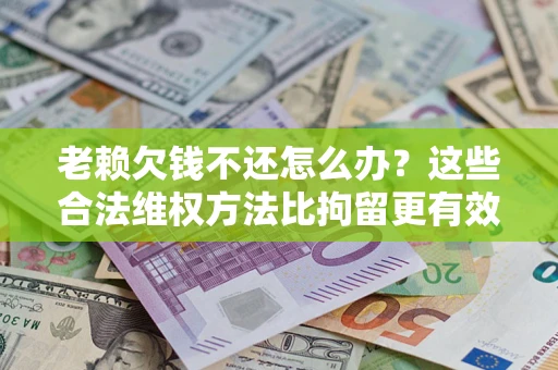 北京老赖欠钱不还怎么办？这些合法维权方法比拘留更有效