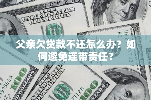 北京父亲欠贷款不还怎么办？如何避免连带责任？