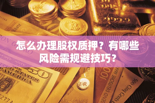 北京怎么办理股权质押？有哪些风险需规避技巧？