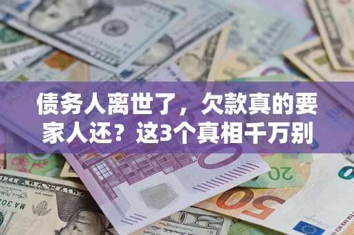 北京债务人离世了，欠款真的要家人还？这3个真相千万别弄错