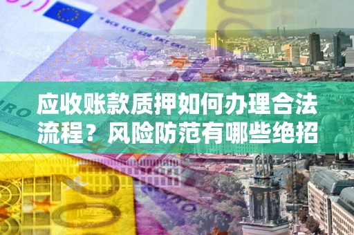 北京应收账款质押如何办理合法流程？风险防范有哪些绝招？