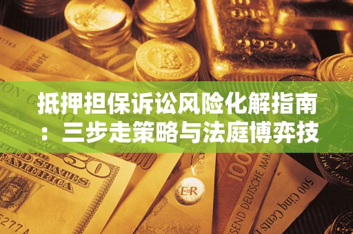 北京抵押担保诉讼风险化解指南：三步走策略与法庭博弈技巧