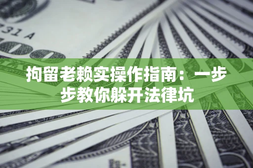 北京拘留老赖实操作指南：一步步教你躲开法律坑
