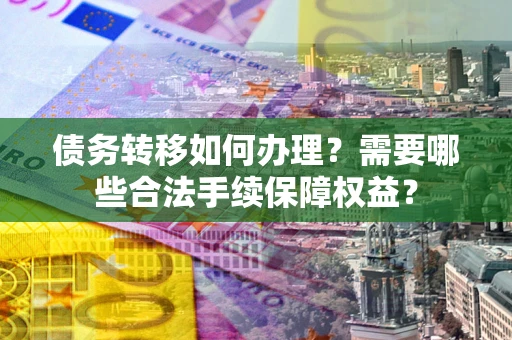 北京债务转移如何办理？需要哪些合法手续保障权益？