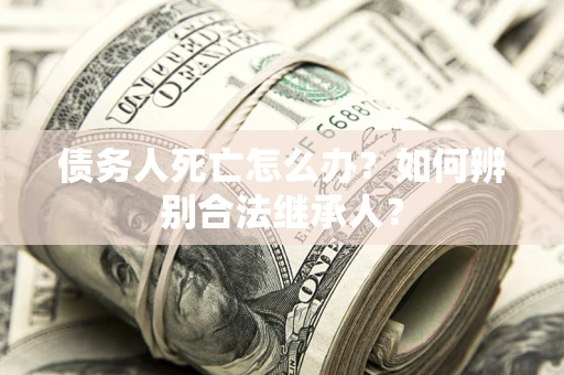 北京债务人死亡怎么办？如何辨别合法继承人？