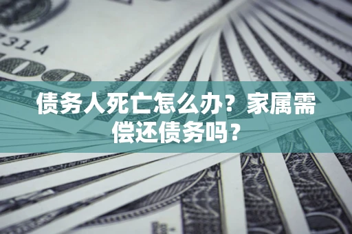 北京债务人死亡怎么办？家属需偿还债务吗？