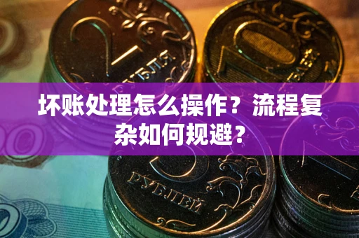 北京坏账处理怎么操作？流程复杂如何规避？