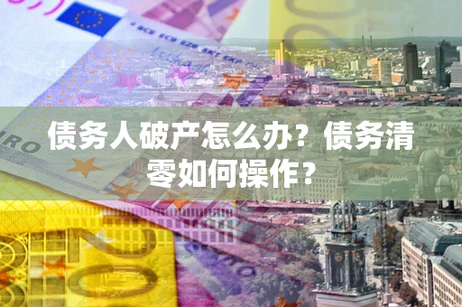 北京债务人破产怎么办？债务清零如何操作？