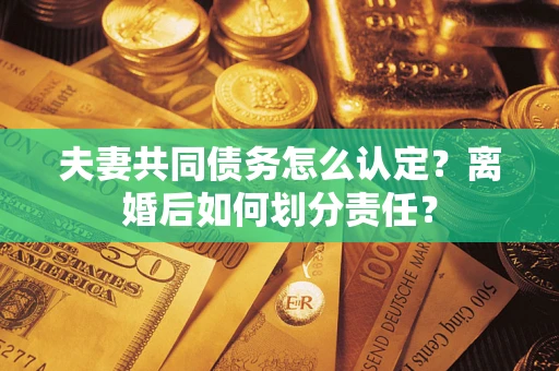 北京夫妻共同债务怎么认定？离婚后如何划分责任？