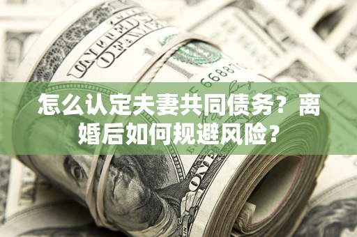 北京怎么认定夫妻共同债务？离婚后如何规避风险？
