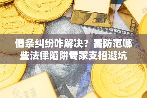 北京借条纠纷咋解决？需防范哪些法律陷阱专家支招避坑