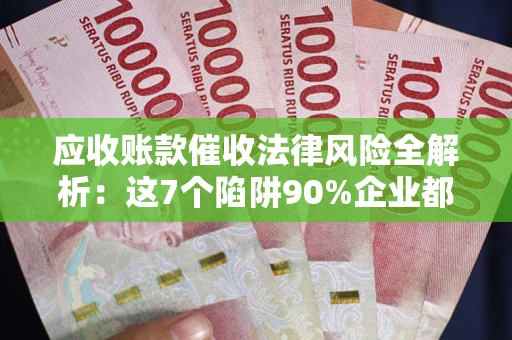 北京应收账款催收法律风险全解析：这7个陷阱90%企业都踩过（含合规应对指南）