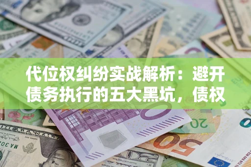 北京代位权纠纷实战解析：避开债务执行的五大黑坑，债权人必看指南