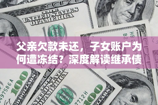 北京父亲欠款未还，子女账户为何遭冻结？深度解读继承债务迷局
