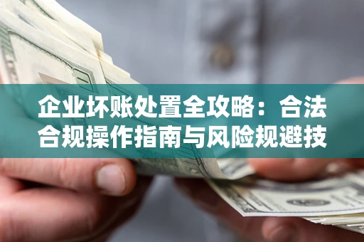 北京企业坏账处置全攻略：合法合规操作指南与风险规避技巧解析