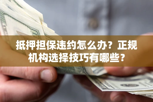 北京抵押担保违约怎么办？正规机构选择技巧有哪些？