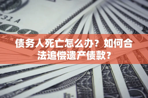 北京债务人死亡怎么办？如何合法追偿遗产债款？