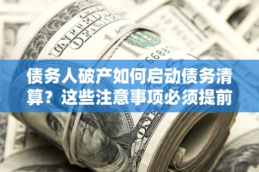 北京债务人破产如何启动债务清算？这些注意事项必须提前知道