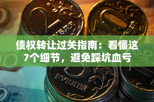 北京债权转让过关指南：看懂这7个细节，避免踩坑血亏