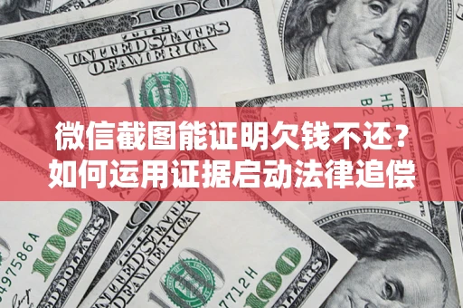 北京微信截图能证明欠钱不还？如何运用证据启动法律追偿程序？