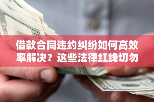 北京借款合同违约纠纷如何高效率解决？这些法律红线切勿触碰