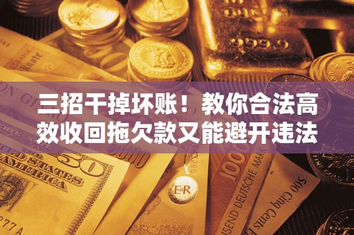 北京三招干掉坏账！教你合法高效收回拖欠款又能避开违法雷区