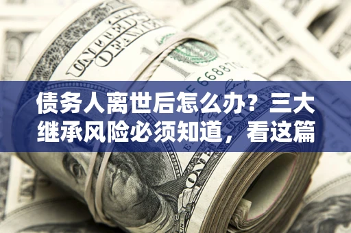 北京债务人离世后怎么办？三大继承风险必须知道，看这篇就够了