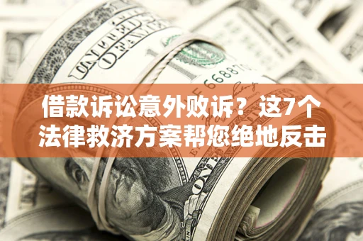 北京借款诉讼意外败诉？这7个法律救济方案帮您绝地反击！