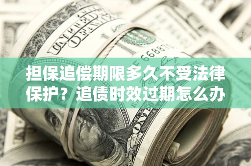 北京担保追偿期限多久不受法律保护？追债时效过期怎么办？