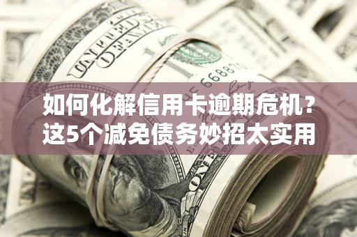北京如何化解信用卡逾期危机？这5个减免债务妙招太实用