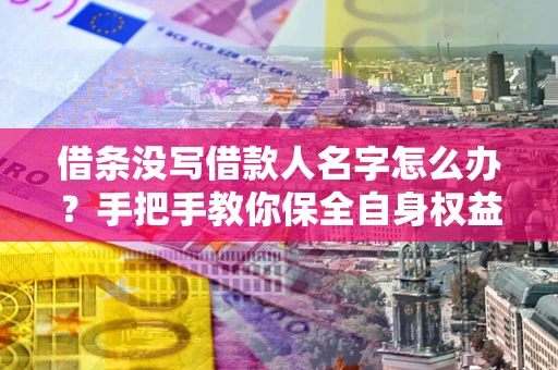北京借条没写借款人名字怎么办？手把手教你保全自身权益