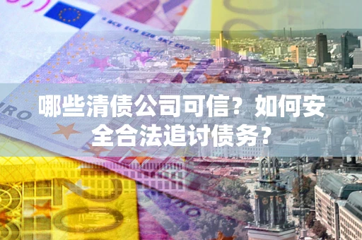 北京哪些清债公司可信？如何安全合法追讨债务？