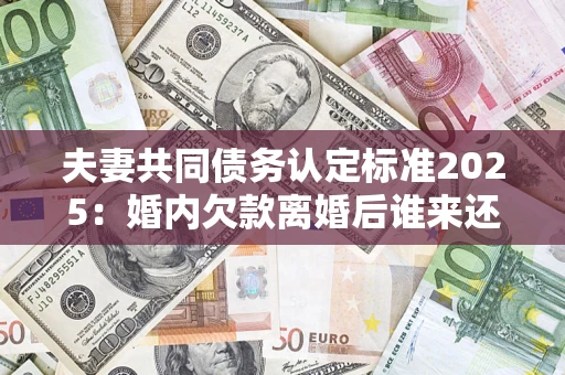 北京夫妻共同债务认定标准2025:婚内欠款离婚后谁来还? 北京夫妻共同债务认定标准2025:婚内欠款离婚后谁来还?