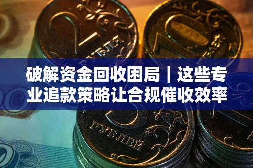 北京破解资金回收困局｜这些专业追款策略让合规催收效率翻倍