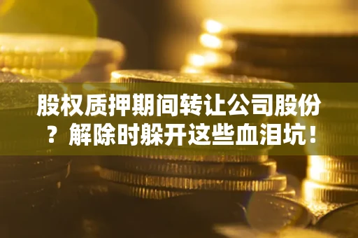 北京股权质押期间转让公司股份？解除时躲开这些血泪坑！