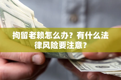 北京拘留老赖怎么办？有什么法律风险要注意？