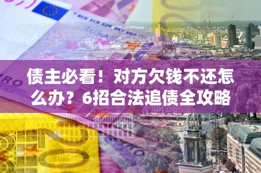 北京债主必看！对方欠钱不还怎么办？6招合法追债全攻略
